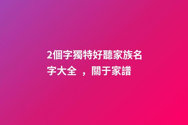 2個字獨特好聽家族名字大全，關于家(族)譜